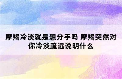 摩羯冷淡就是想分手吗 摩羯突然对你冷淡疏远说明什么